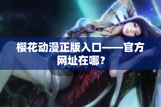樱花动漫正版入口——官方网址在哪？