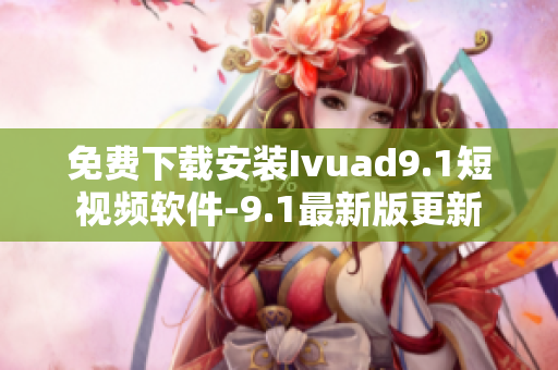 免费下载安装Ivuad9.1短视频软件-9.1最新版更新