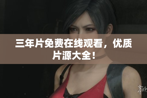 三年片免费在线观看，优质片源大全！