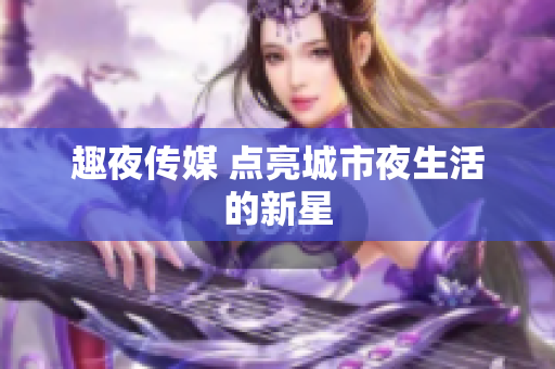 趣夜传媒 点亮城市夜生活的新星