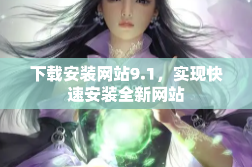 下载安装网站9.1，实现快速安装全新网站