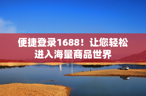 便捷登录1688！让您轻松进入海量商品世界
