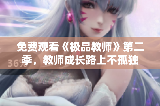 免费观看《极品教师》第二季，教师成长路上不孤独