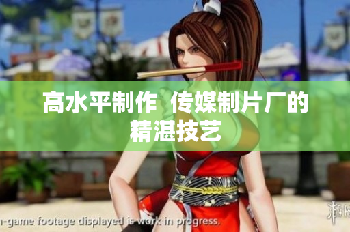 高水平制作  传媒制片厂的精湛技艺