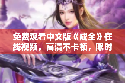 免费观看中文版《成全》在线视频，高清不卡顿，限时抢先观看！