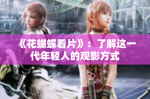 《花蝴蝶看片》：了解这一代年轻人的观影方式