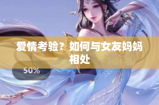 爱情考验？如何与女友妈妈相处