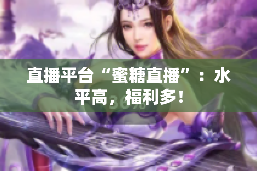 直播平台“蜜糖直播”：水平高，福利多！