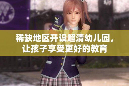 稀缺地区开设超清幼儿园，让孩子享受更好的教育