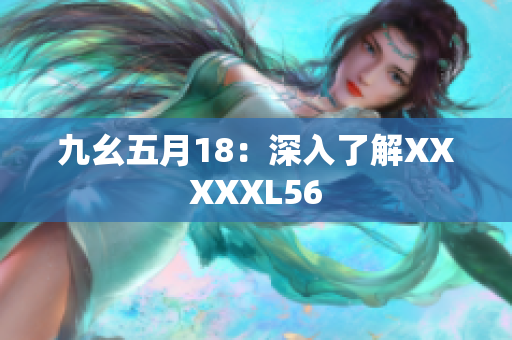 九幺五月18：深入了解XXXXXL56