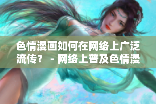 色情漫画如何在网络上广泛流传？ - 网络上普及色情漫画的方法