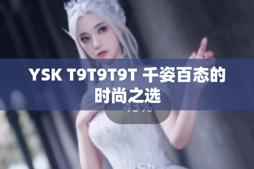 YSK T9T9T9T 千姿百态的时尚之选