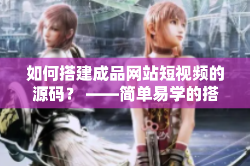 如何搭建成品网站短视频的源码？ ——简单易学的搭建教程