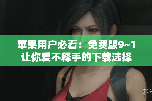 苹果用户必看：免费版9~1让你爱不释手的下载选择