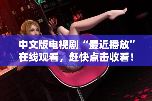 中文版电视剧“最近播放”在线观看，赶快点击收看！