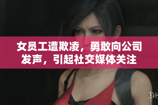女员工遭欺凌，勇敢向公司发声，引起社交媒体关注