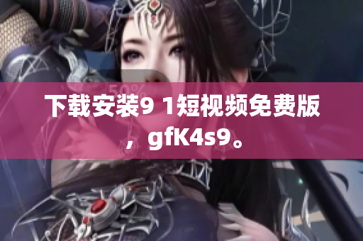下载安装9 1短视频免费版，gfK4s9。