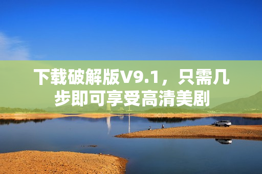 下载破解版V9.1，只需几步即可享受高清美剧