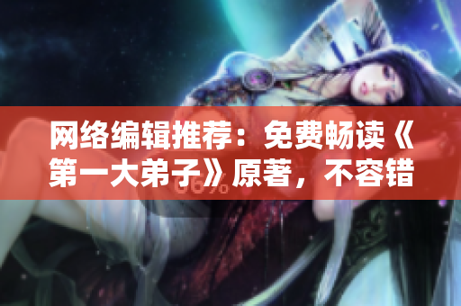 网络编辑推荐：免费畅读《第一大弟子》原著，不容错过！