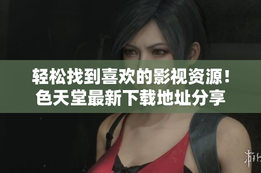 轻松找到喜欢的影视资源！色天堂最新下载地址分享