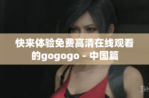 快来体验免费高清在线观看的gogogo - 中国篇