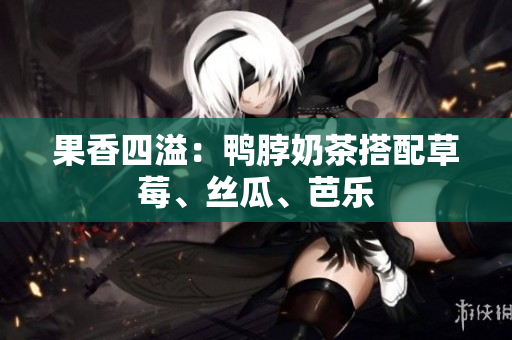 果香四溢：鸭脖奶茶搭配草莓、丝瓜、芭乐