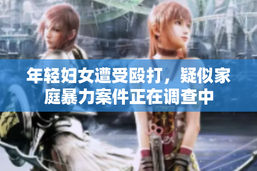年轻妇女遭受殴打，疑似家庭暴力案件正在调查中