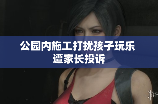 公园内施工打扰孩子玩乐 遭家长投诉