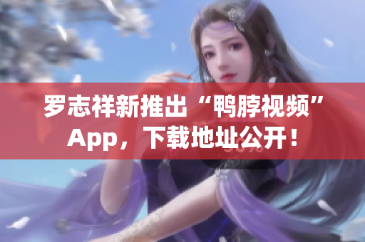 罗志祥新推出“鸭脖视频”App，下载地址公开！