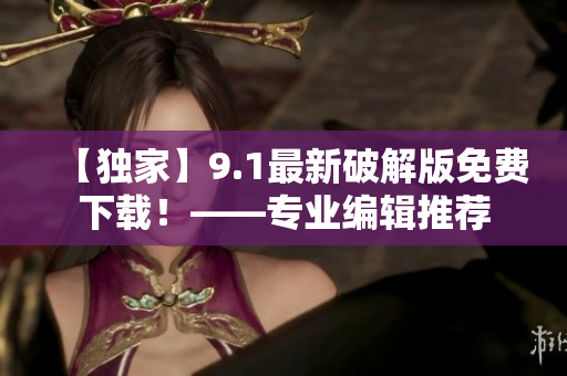 【独家】9.1最新破解版免费下载！——专业编辑推荐