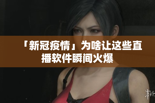 「新冠疫情」为啥让这些直播软件瞬间火爆