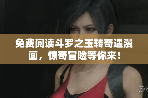 免费阅读斗罗之玉转奇遇漫画，惊奇冒险等你来！
