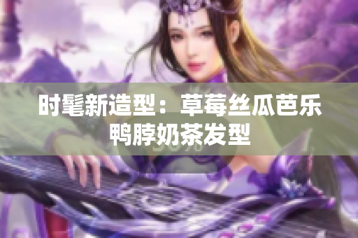 时髦新造型：草莓丝瓜芭乐鸭脖奶茶发型