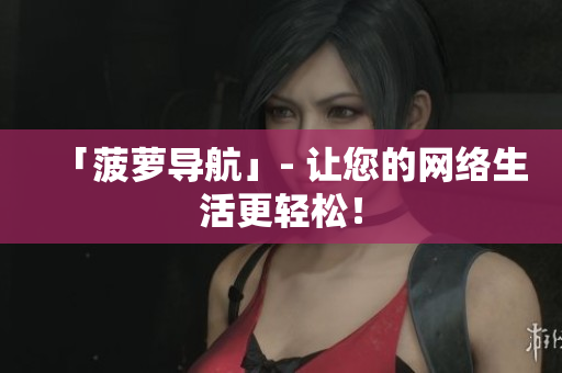 「菠萝导航」- 让您的网络生活更轻松！