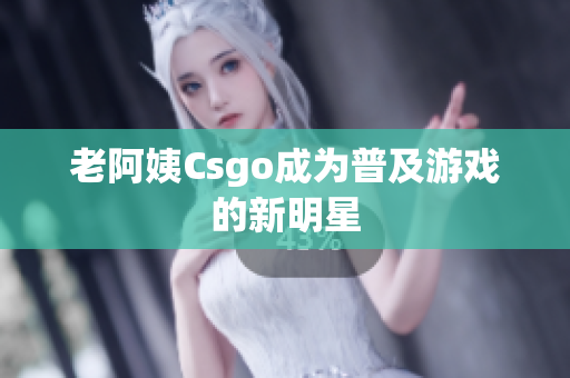 老阿姨Csgo成为普及游戏的新明星