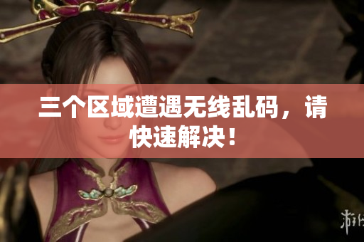 三个区域遭遇无线乱码，请快速解决！
