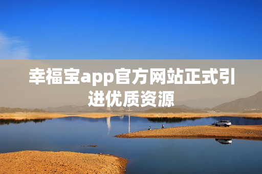 幸福宝app官方网站正式引进优质资源