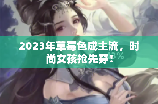 2023年草莓色成主流，时尚女孩抢先穿！