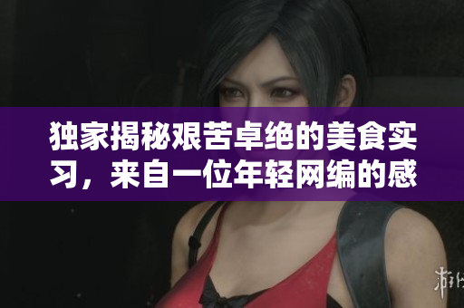 独家揭秘艰苦卓绝的美食实习，来自一位年轻网编的感人故事