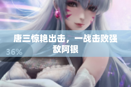 唐三惊艳出击，一战击败强敌阿银