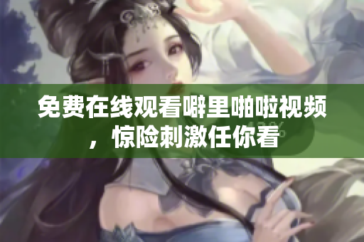 免费在线观看噼里啪啦视频，惊险刺激任你看