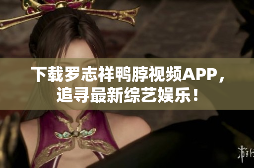 下载罗志祥鸭脖视频APP，追寻最新综艺娱乐！