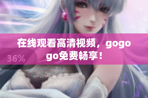 在线观看高清视频，gogogo免费畅享！
